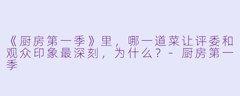 《厨房第一季》里，哪一道菜让评委和观众印象最深刻，为什么？-厨房第一季