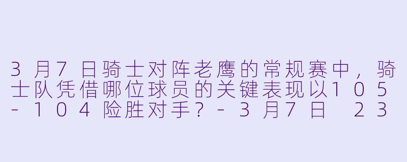 3月7日骑士对阵老鹰的常规赛中，骑士队凭借哪位球员的关键表现以105-104险胜对手？-3月7日 23-24赛季NBA常规赛 骑士 VS 老鹰