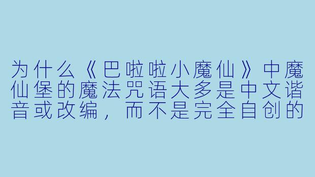 为什么《巴啦啦小魔仙》中魔仙堡的魔法咒语大多是中文谐音或改编，而不是完全自创的语言？