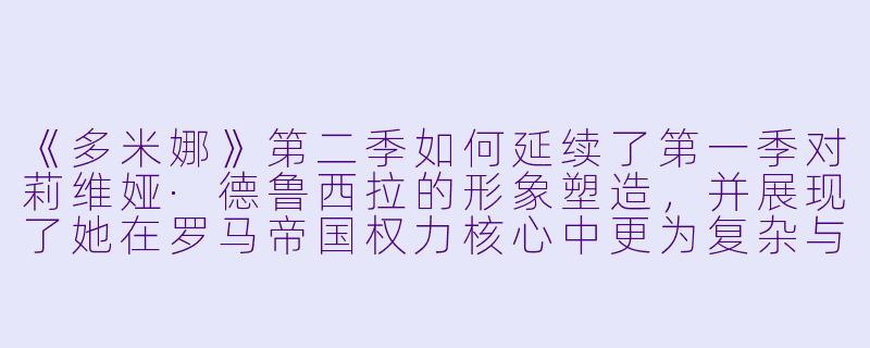 《多米娜》第二季如何延续了第一季对莉维娅·德鲁西拉的形象塑造,并展现了她在罗马帝国权力核心中更为复杂与强韧的一面?-多米娜第二季