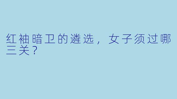 红袖暗卫的遴选，女子须过哪三关？