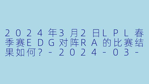 2024年3月2日LPL春季赛EDG对阵RA的比赛结果如何？-2024-03-02 LPL EDG VS RA