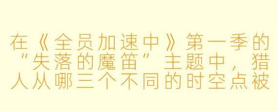 在《全员加速中》第一季的“失落的魔笛”主题中，猎人从哪三个不同的时空点被释放，以及最终是哪位加速队员成功启动了“时间停止装置”并赢得了胜利？