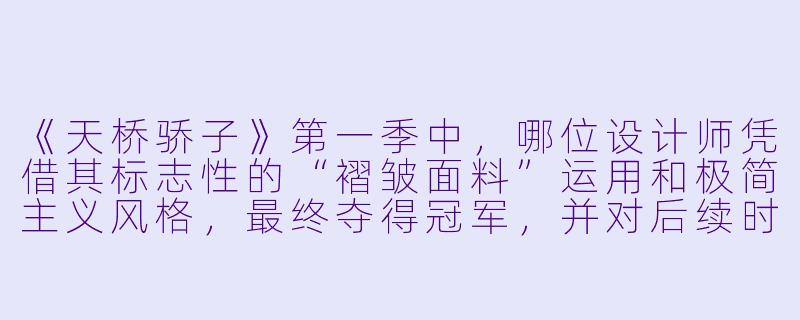 《天桥骄子》第一季中，哪位设计师凭借其标志性的“褶皱面料”运用和极简主义风格，最终夺得冠军，并对后续时尚界产生了影响？-天桥骄子第一季