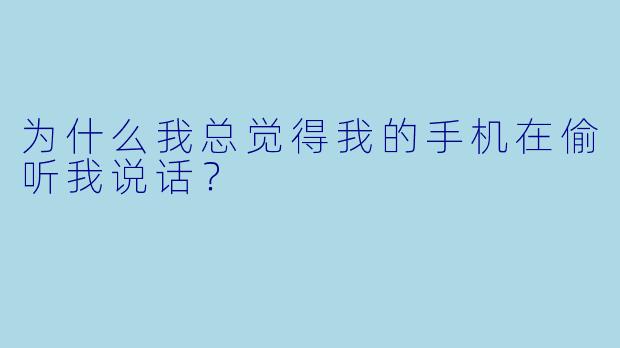 为什么我总觉得我的手机在偷听我说话？