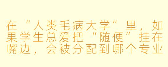 在“人类毛病大学”里，如果学生总爱把“随便”挂在嘴边，会被分配到哪个专业？