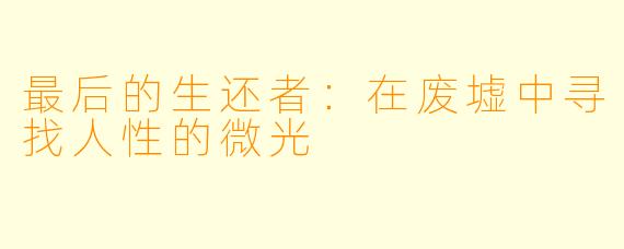 最后的生还者：在废墟中寻找人性的微光