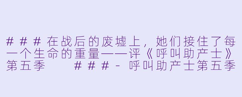 ###在战后的废墟上，她们接住了每一个生命的重量——评《呼叫助产士》第五季

###-呼叫助产士第五季