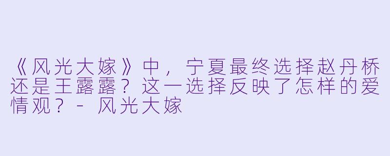 《风光大嫁》中，宁夏最终选择赵丹桥还是王露露？这一选择反映了怎样的爱情观？