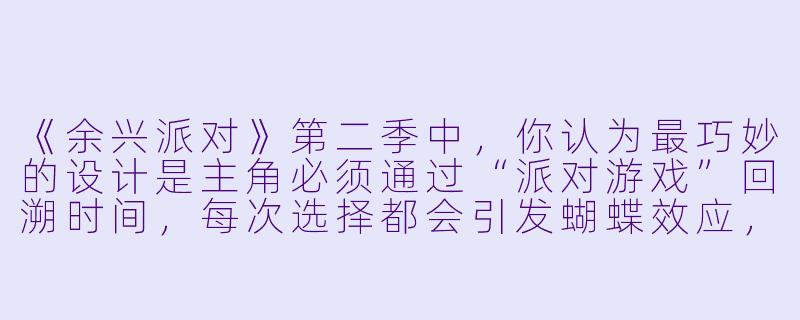 《余兴派对》第二季中，你认为最巧妙的设计是主角必须通过“派对游戏”回溯时间，每次选择都会引发蝴蝶效应，最终揭示所有角色在第一季就已身处同一场派对的不同时间层吗？-余兴派对第二季