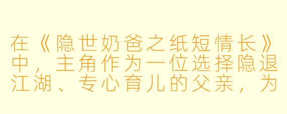 在《隐世奶爸之纸短情长》中，主角作为一位选择隐退江湖、专心育儿的父亲，为何选择用“纸短情长”这样传统书信的形式来表达情感与处理事务？这与他的“隐世”身份和育儿日常有何深层关联？