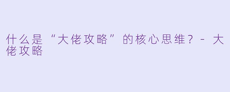 什么是“大佬攻略”的核心思维？-大佬攻略