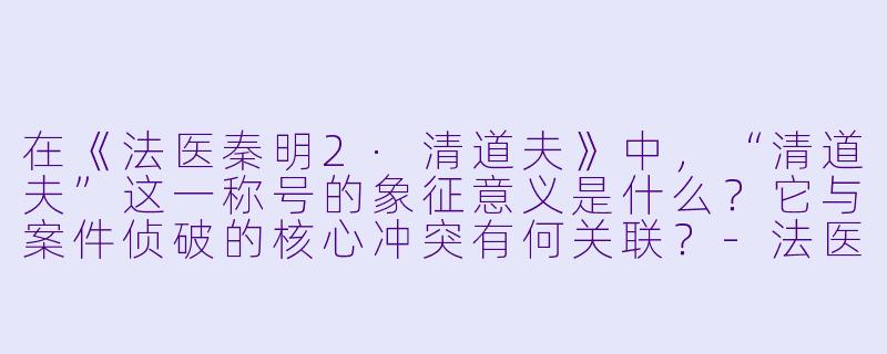 在《法医秦明2·清道夫》中，“清道夫”这一称号的象征意义是什么？它与案件侦破的核心冲突有何关联？-法医秦明2清道夫