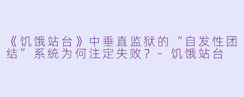 《饥饿站台》中垂直监狱的“自发性团结”系统为何注定失败？-饥饿站台