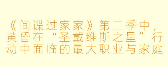 《间谍过家家》第二季中，黄昏在“圣戴维斯之星”行动中面临的最大职业与家庭冲突是什么？他是如何化解的？