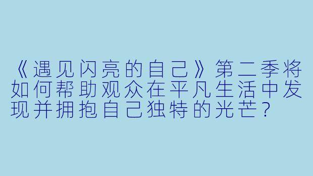 《遇见闪亮的自己》第二季将如何帮助观众在平凡生活中发现并拥抱自己独特的光芒？