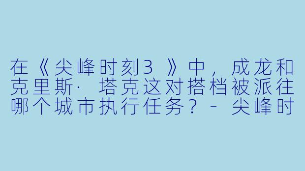 在《尖峰时刻3》中，成龙和克里斯·塔克这对搭档被派往哪个城市执行任务？-尖峰时刻3