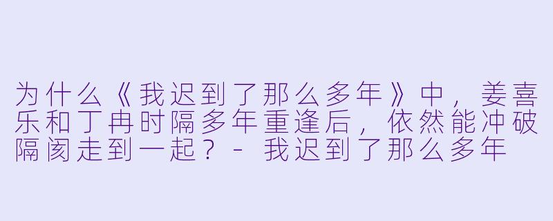 为什么《我迟到了那么多年》中,姜喜乐和丁冉时隔多年重逢后,依然能冲破隔阂走到一起?-我迟到了那么多年