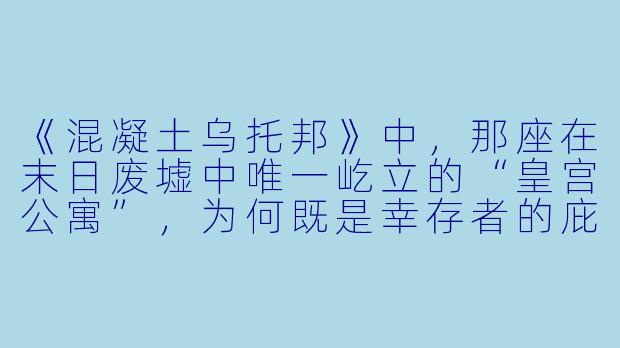 《混凝土乌托邦》中,那座在末日废墟中唯一屹立的“皇宫公寓”,为何既是幸存者的庇护所,又是人性试炼场?