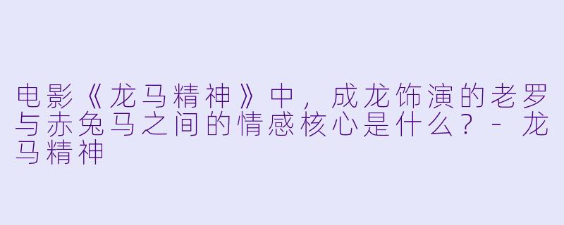 电影《龙马精神》中，成龙饰演的老罗与赤兔马之间的情感核心是什么？-龙马精神
