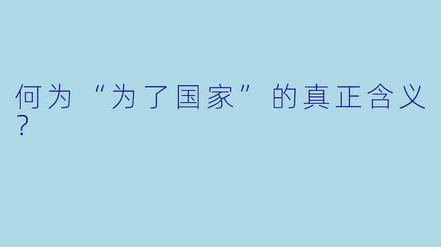何为“为了国家”的真正含义？