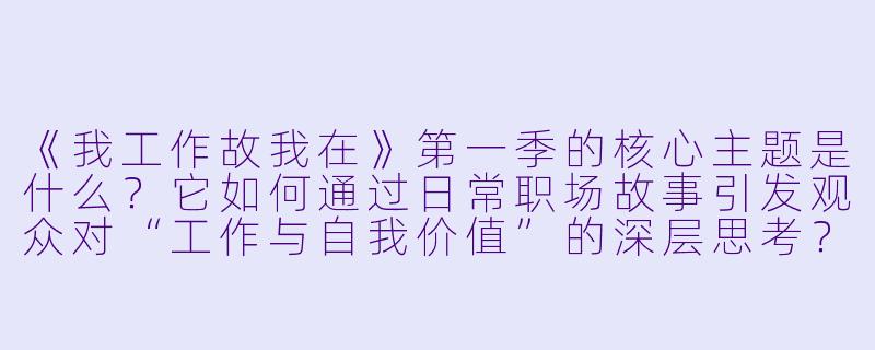 《我工作故我在》第一季的核心主题是什么？它如何通过日常职场故事引发观众对“工作与自我价值”的深层思考？-我工作故我在第一季