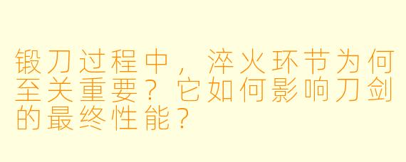 锻刀过程中,淬火环节为何至关重要?它如何影响刀剑的最终性能?