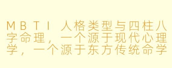 MBTI人格类型与四柱八字命理，一个源于现代心理学，一个源于东方传统命学，两者在分析人的性格与命运时有何根本差异与潜在联系？