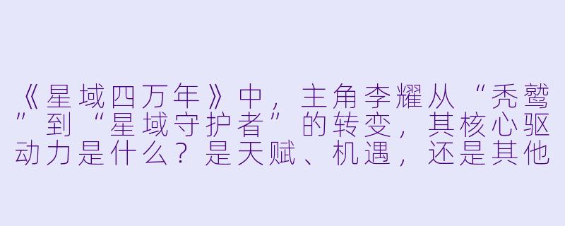 《星域四万年》中，主角李耀从“秃鹫”到“星域守护者”的转变，其核心驱动力是什么？是天赋、机遇，还是其他更深层的精神特质？-星域四万年