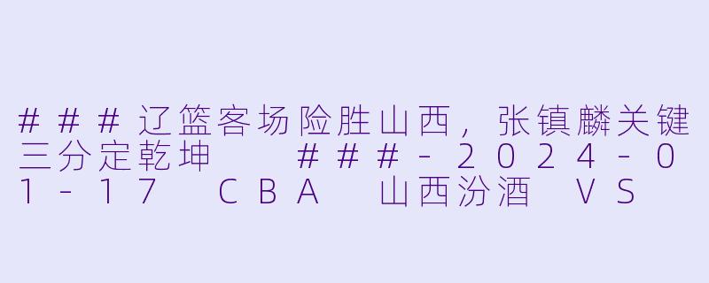 ###辽篮客场险胜山西，张镇麟关键三分定乾坤

###-2024-01-17 CBA 山西汾酒 VS 辽宁本钢
