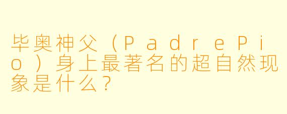 毕奥神父（PadrePio）身上最著名的超自然现象是什么？