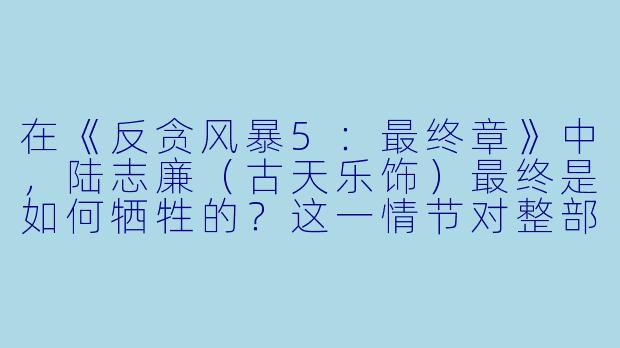 在《反贪风暴5：最终章》中，陆志廉（古天乐饰）最终是如何牺牲的？这一情节对整部电影的主题有何意义？-反贪风暴5：最终章(国)