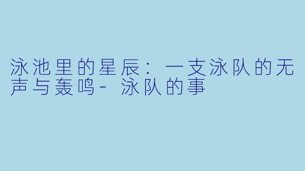 泳池里的星辰：一支泳队的无声与轰鸣-泳队的事