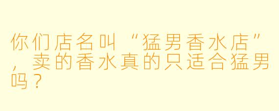 你们店名叫“猛男香水店”，卖的香水真的只适合猛男吗？
