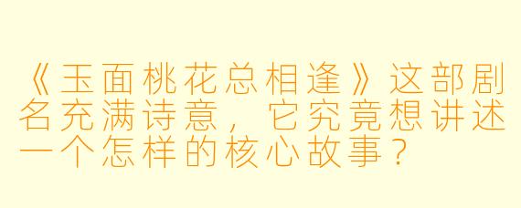 《玉面桃花总相逢》这部剧名充满诗意,它究竟想讲述一个怎样的核心故事?