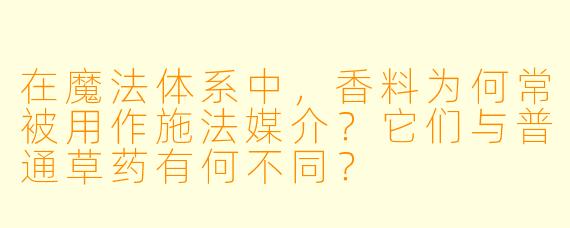 在魔法体系中，香料为何常被用作施法媒介？它们与普通草药有何不同？