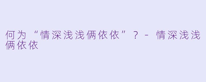 何为“情深浅浅俩依依”?-情深浅浅俩依依