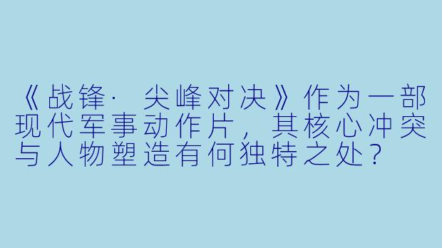 《战锋·尖峰对决》作为一部现代军事动作片，其核心冲突与人物塑造有何独特之处？
