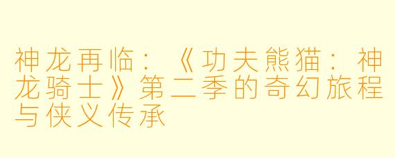 神龙再临:《功夫熊猫:神龙骑士》第二季的奇幻旅程与侠义传承