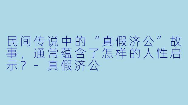 民间传说中的“真假济公”故事，通常蕴含了怎样的人性启示？