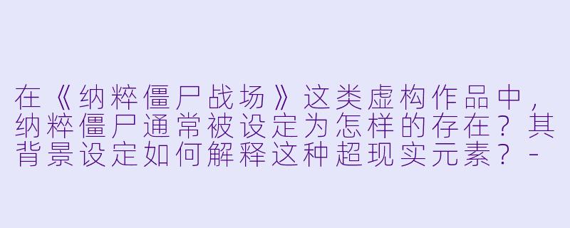 在《纳粹僵尸战场》这类虚构作品中，纳粹僵尸通常被设定为怎样的存在？其背景设定如何解释这种超现实元素？