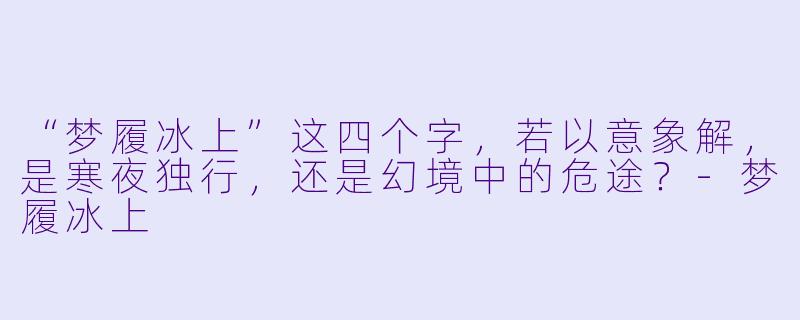 “梦履冰上”这四个字，若以意象解，是寒夜独行，还是幻境中的危途？-梦履冰上