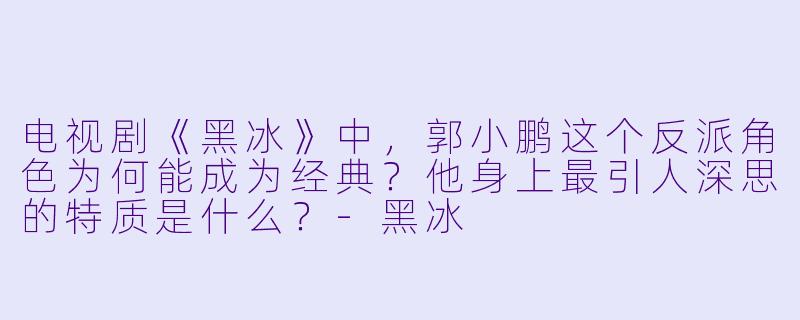 电视剧《黑冰》中,郭小鹏这个反派角色为何能成为经典?他身上最引人深思的特质是什么?-黑冰