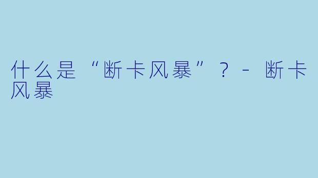 什么是“断卡风暴”？-断卡风暴