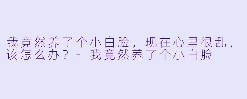 我竟然养了个小白脸，现在心里很乱，该怎么办？