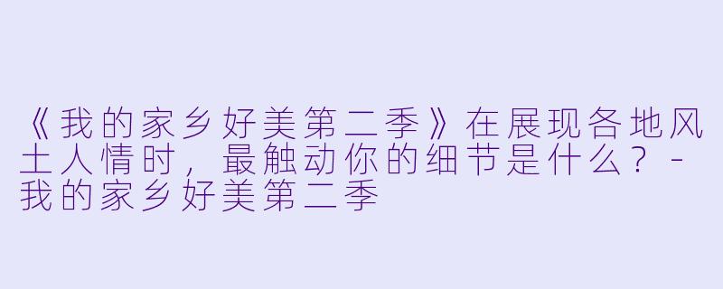 《我的家乡好美第二季》在展现各地风土人情时，最触动你的细节是什么？