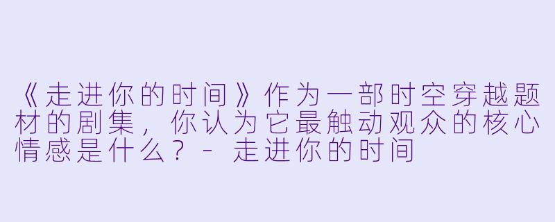 《走进你的时间》作为一部时空穿越题材的剧集，你认为它最触动观众的核心情感是什么？-走进你的时间