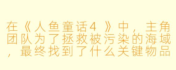 在《人鱼童话4》中，主角团队为了拯救被污染的海域，最终找到了什么关键物品来净化海水？