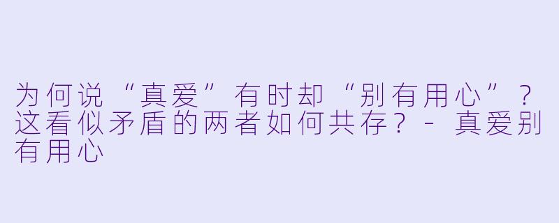 为何说“真爱”有时却“别有用心”?这看似矛盾的两者如何共存?-真爱别有用心