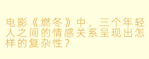 电影《燃冬》中，三个年轻人之间的情感关系呈现出怎样的复杂性？